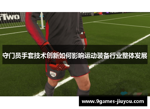 守门员手套技术创新如何影响运动装备行业整体发展